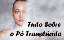 Pó Translúcido – Dicas de Como Usar, Vídeos Passo a Passo